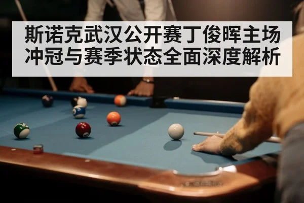 斯诺克武汉公开赛丁俊晖主场冲冠与赛季状态全面深度解析