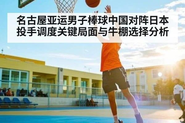 名古屋亚运男子棒球中国对阵日本投手调度关键局面与牛棚选择分析