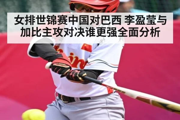 女排世锦赛中国对巴西 李盈莹与加比主攻对决谁更强全面分析