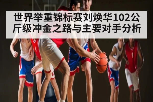 世界举重锦标赛刘焕华102公斤级冲金之路与主要对手分析