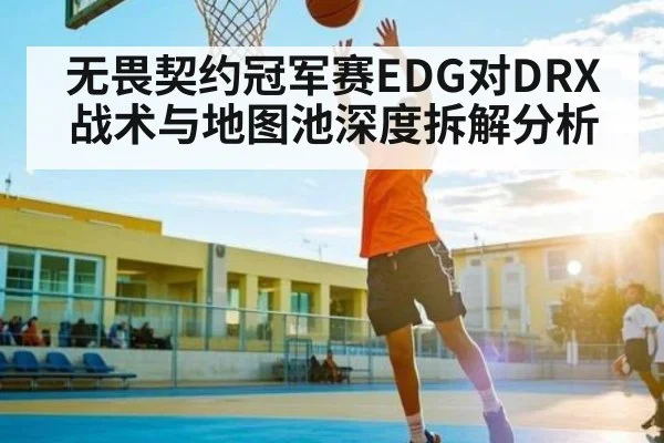无畏契约冠军赛EDG对DRX战术与地图池深度拆解分析