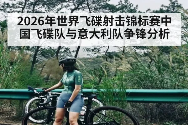 2026年世界飞碟射击锦标赛中国飞碟队与意大利队争锋分析