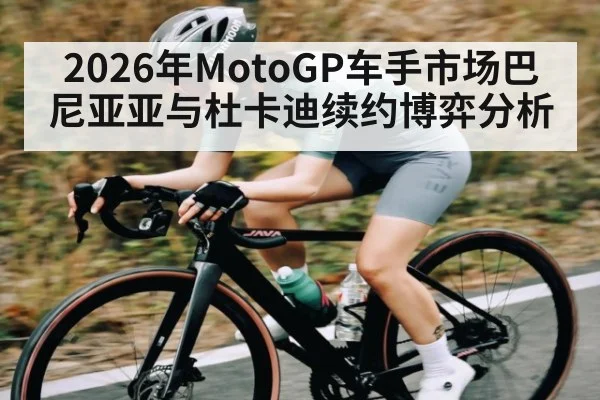 2026年MotoGP车手市场巴尼亚亚与杜卡迪续约博弈分析