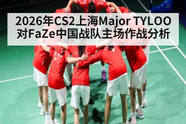 2026年CS2上海Major TYLOO对FaZe中国战队主场作战分析