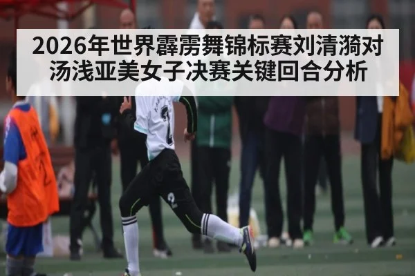 2026年世界霹雳舞锦标赛刘清漪对汤浅亚美女子决赛关键回合分析
