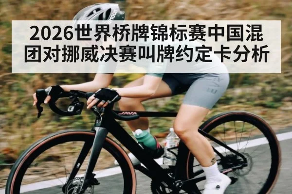 2026世界桥牌锦标赛中国混团对挪威决赛叫牌约定卡分析