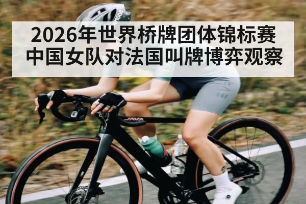 2026年世界桥牌团体锦标赛中国女队对法国叫牌博弈观察