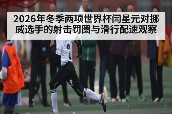 2026年冬季两项世界杯闫星元对挪威选手的射击罚圈与滑行配速观察